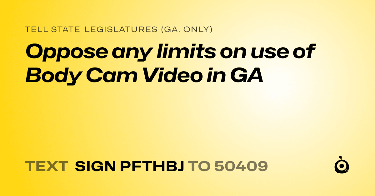 A shareable card that reads "tell State Legislatures (Ga. only): Oppose any limits on use of Body Cam Video in GA" followed by "text sign PFTHBJ to 50409"