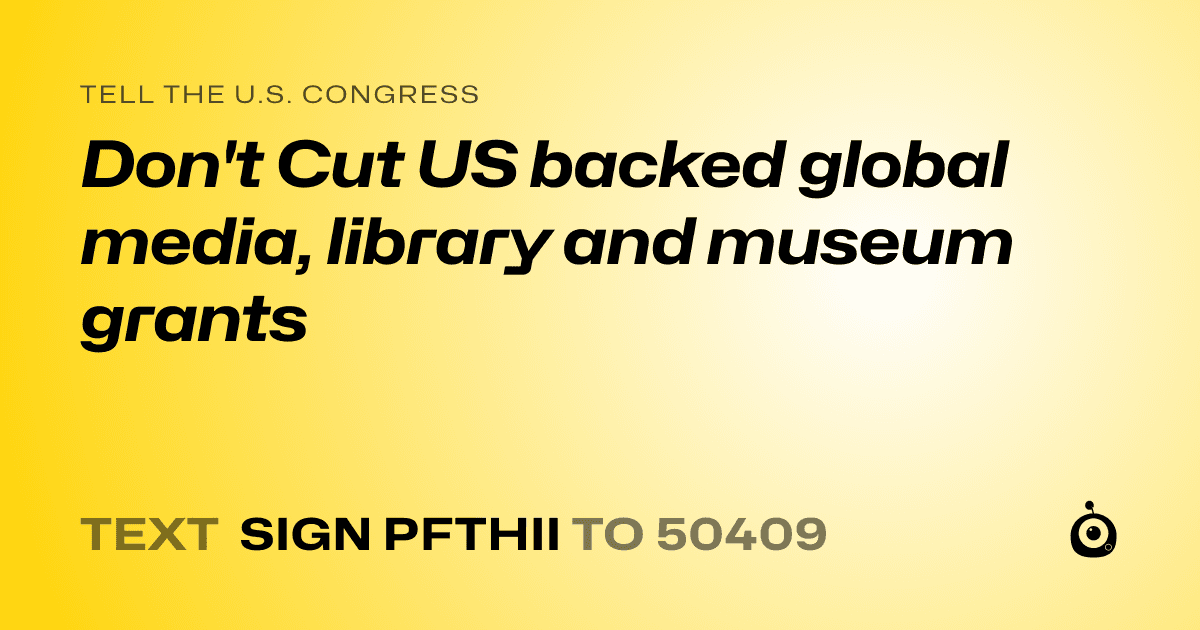 A shareable card that reads "tell the U.S. Congress: Don't Cut US backed global media, library and museum grants" followed by "text sign PFTHII to 50409"