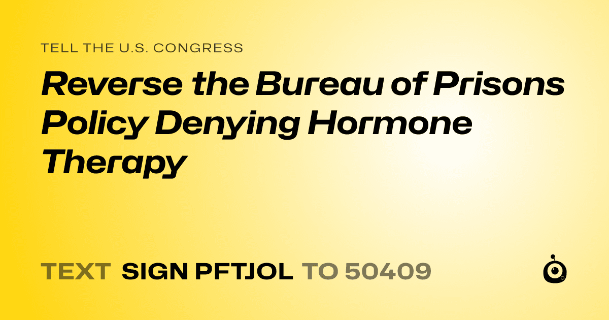 A shareable card that reads "tell the U.S. Congress: Reverse the Bureau of Prisons Policy Denying Hormone Therapy" followed by "text sign PFTJOL to 50409"