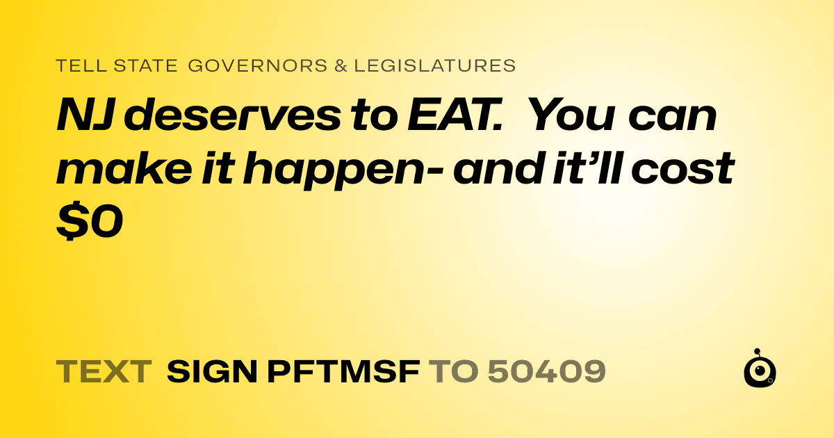 A shareable card that reads "tell State Governors & Legislatures: NJ deserves to EAT. You can make it happen- and it’ll cost $0" followed by "text sign PFTMSF to 50409"