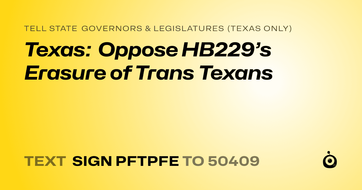 A shareable card that reads "tell State Governors & Legislatures (Texas only): Texas: Oppose HB229’s Erasure of Trans Texans" followed by "text sign PFTPFE to 50409"