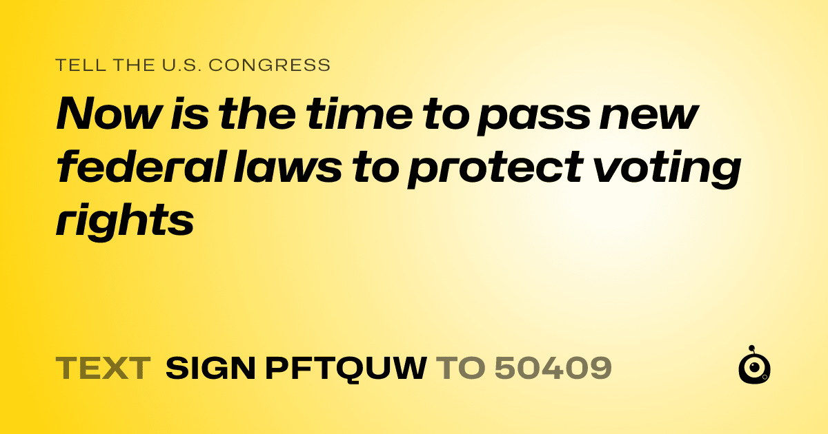 A shareable card that reads "tell the U.S. Congress: Now is the time to pass new federal laws to protect voting rights" followed by "text sign PFTQUW to 50409"
