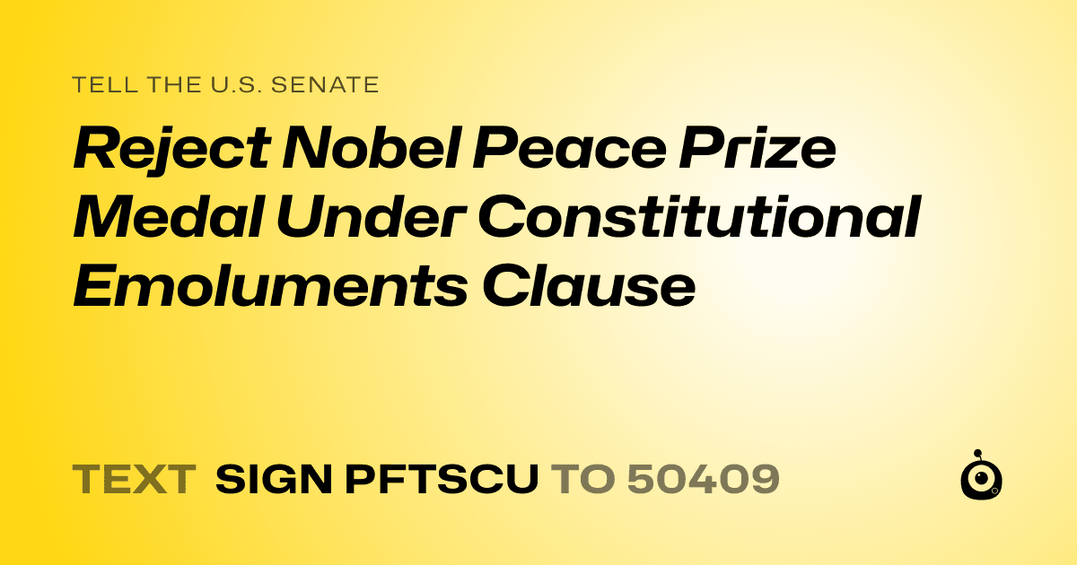 A shareable card that reads "tell the U.S. Senate: Reject Nobel Peace Prize Medal Under Constitutional Emoluments Clause" followed by "text sign PFTSCU to 50409"