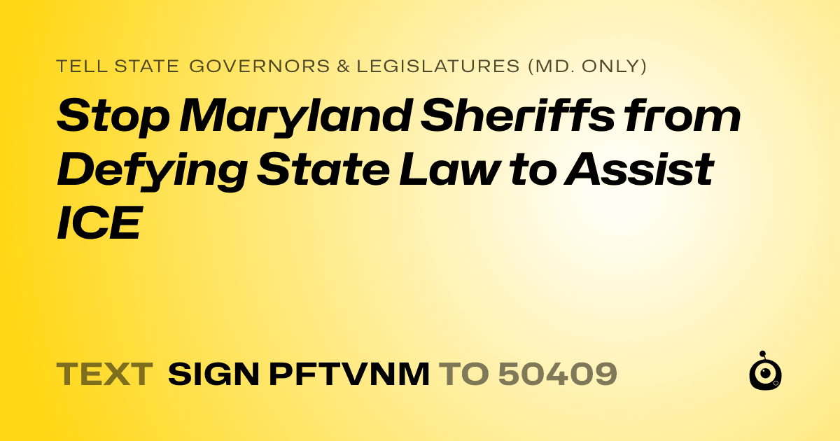 A shareable card that reads "tell State Governors & Legislatures (Md. only): Stop Maryland Sheriffs from Defying State Law to Assist ICE" followed by "text sign PFTVNM to 50409"