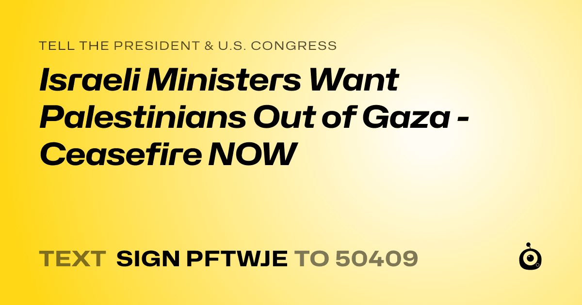A shareable card that reads "tell the President & U.S. Congress: Israeli Ministers Want Palestinians Out of Gaza - Ceasefire NOW" followed by "text sign PFTWJE to 50409"