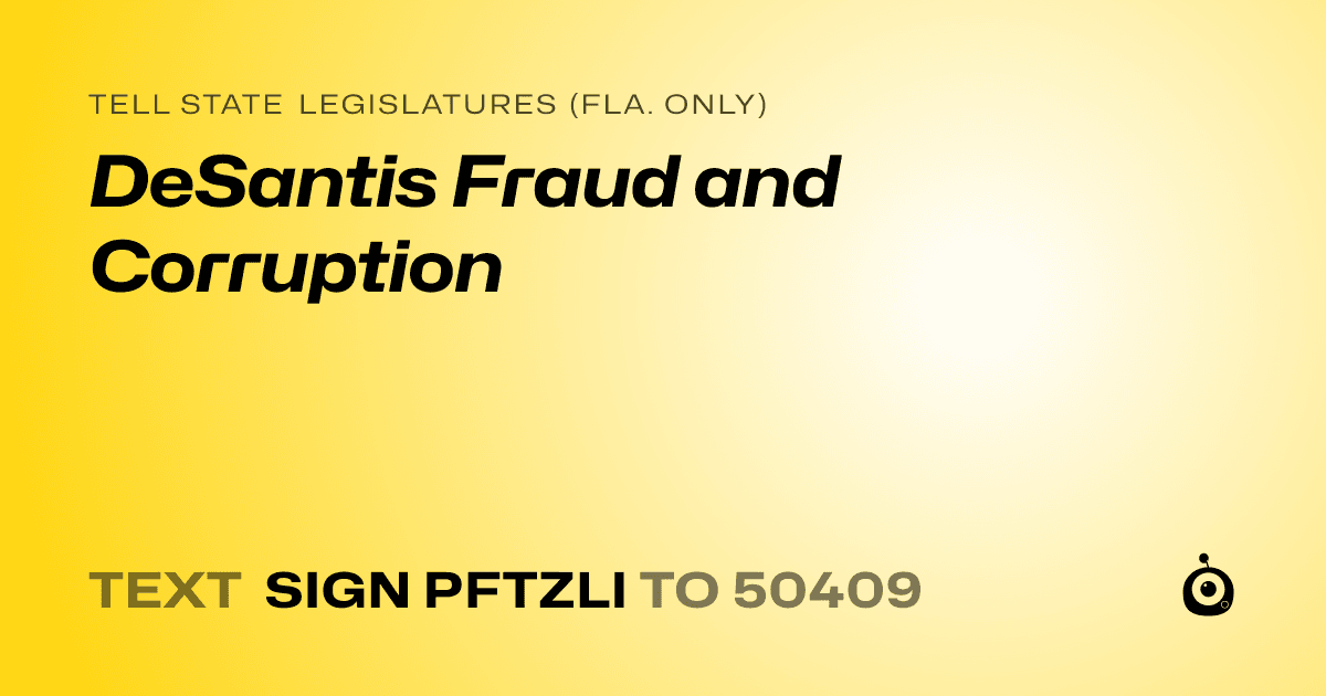 A shareable card that reads "tell State Legislatures (Fla. only): DeSantis Fraud and Corruption" followed by "text sign PFTZLI to 50409"
