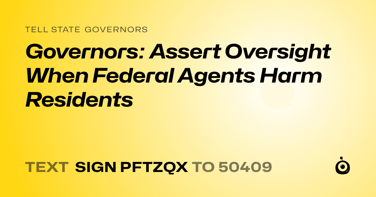 A shareable card that reads "tell State Governors: Governors: Assert Oversight When Federal Agents Harm Residents" followed by "text sign PFTZQX to 50409"