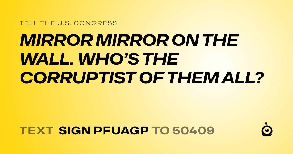 A shareable card that reads "tell the U.S. Congress: MIRROR MIRROR ON THE WALL. WHO’S THE CORRUPTIST OF THEM ALL?" followed by "text sign PFUAGP to 50409"