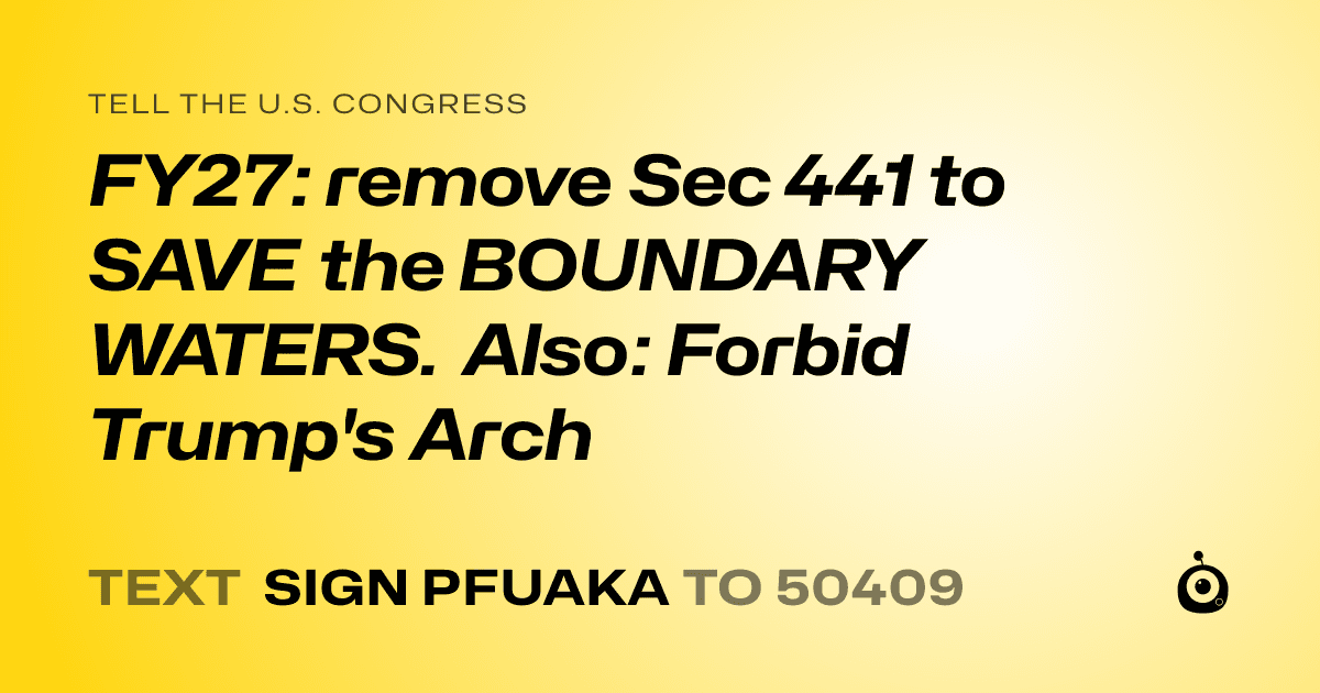 A shareable card that reads "tell the U.S. Congress: FY27: remove Sec 441 to SAVE the BOUNDARY WATERS. Also: Forbid Trump's Arch" followed by "text sign PFUAKA to 50409"