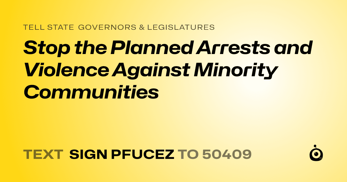 A shareable card that reads "tell State Governors & Legislatures: Stop the Planned Arrests and Violence Against Minority Communities" followed by "text sign PFUCEZ to 50409"