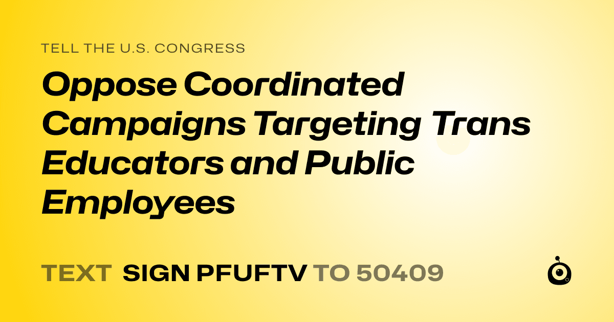 A shareable card that reads "tell the U.S. Congress: Oppose Coordinated Campaigns Targeting Trans Educators and Public Employees" followed by "text sign PFUFTV to 50409"