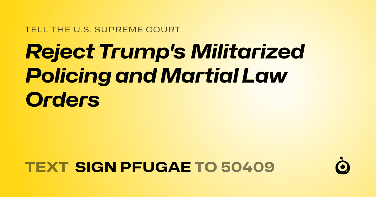 A shareable card that reads "tell the U.S. Supreme Court: Reject Trump's Militarized Policing and Martial Law Orders" followed by "text sign PFUGAE to 50409"