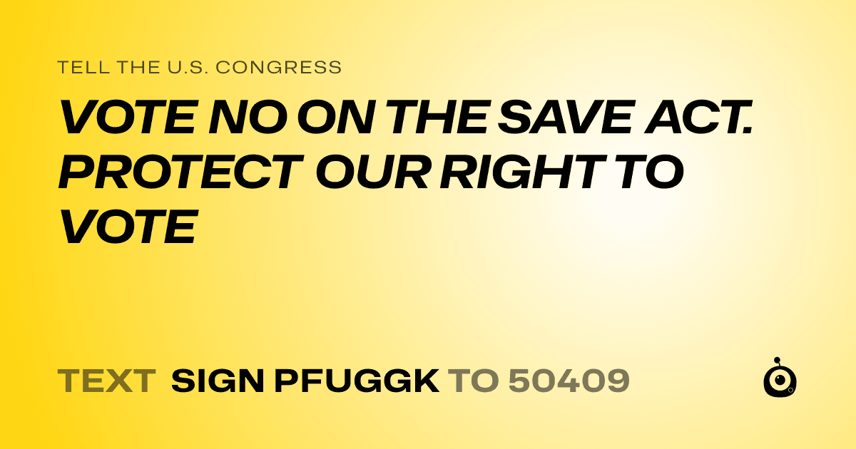 A shareable card that reads "tell the U.S. Congress: VOTE NO ON THE SAVE ACT. PROTECT OUR RIGHT TO VOTE" followed by "text sign PFUGGK to 50409"