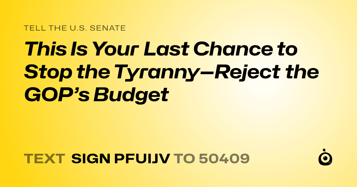 A shareable card that reads "tell the U.S. Senate: This Is Your Last Chance to Stop the Tyranny—Reject the GOP’s Budget" followed by "text sign PFUIJV to 50409"
