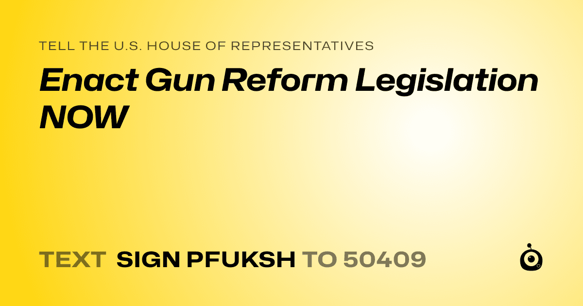 A shareable card that reads "tell the U.S. House of Representatives: Enact Gun Reform Legislation NOW" followed by "text sign PFUKSH to 50409"