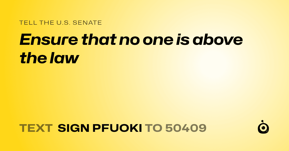 A shareable card that reads "tell the U.S. Senate: Ensure that no one is above the law" followed by "text sign PFUOKI to 50409"