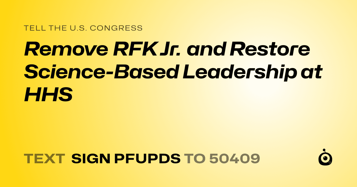 A shareable card that reads "tell the U.S. Congress: Remove RFK Jr. and Restore Science-Based Leadership at HHS" followed by "text sign PFUPDS to 50409"