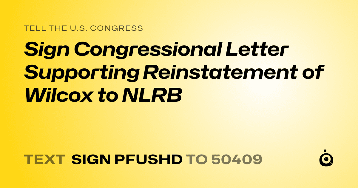 A shareable card that reads "tell the U.S. Congress: Sign Congressional Letter Supporting Reinstatement of Wilcox to NLRB" followed by "text sign PFUSHD to 50409"