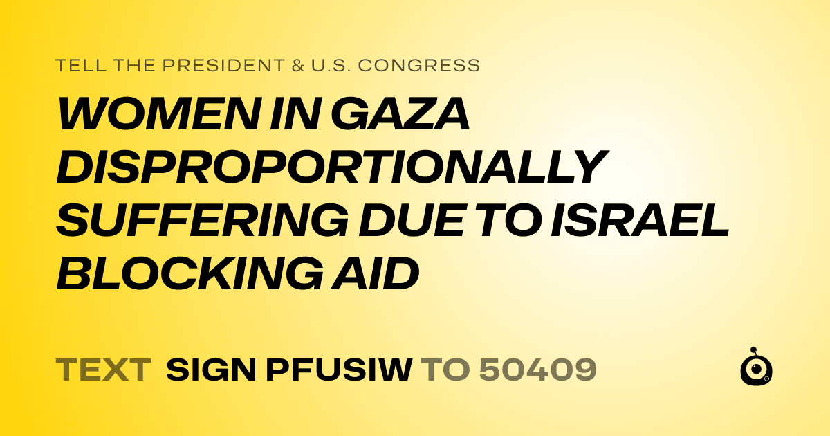 A shareable card that reads "tell the President & U.S. Congress: WOMEN IN GAZA DISPROPORTIONALLY SUFFERING DUE TO ISRAEL BLOCKING AID" followed by "text sign PFUSIW to 50409"