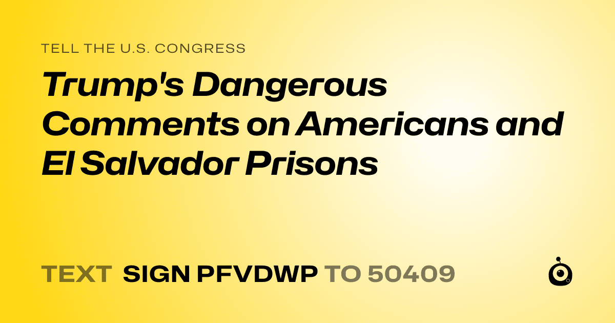 A shareable card that reads "tell the U.S. Congress: Trump's Dangerous Comments on Americans and El Salvador Prisons" followed by "text sign PFVDWP to 50409"