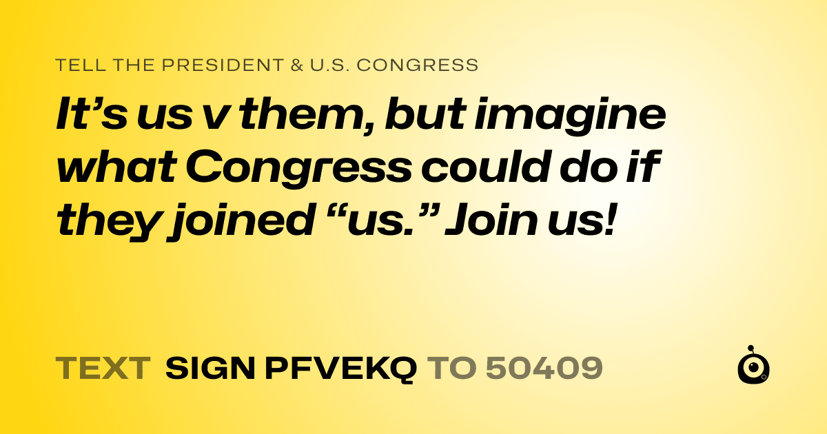 A shareable card that reads "tell the President & U.S. Congress: It’s us v them, but imagine what Congress could do if they joined “us.” Join us!" followed by "text sign PFVEKQ to 50409"