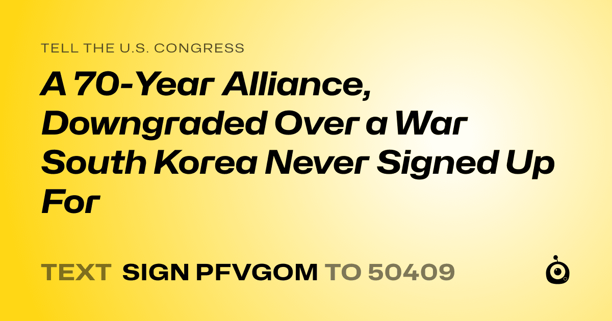 A shareable card that reads "tell the U.S. Congress: A 70-Year Alliance, Downgraded Over a War South Korea Never Signed Up For" followed by "text sign PFVGOM to 50409"