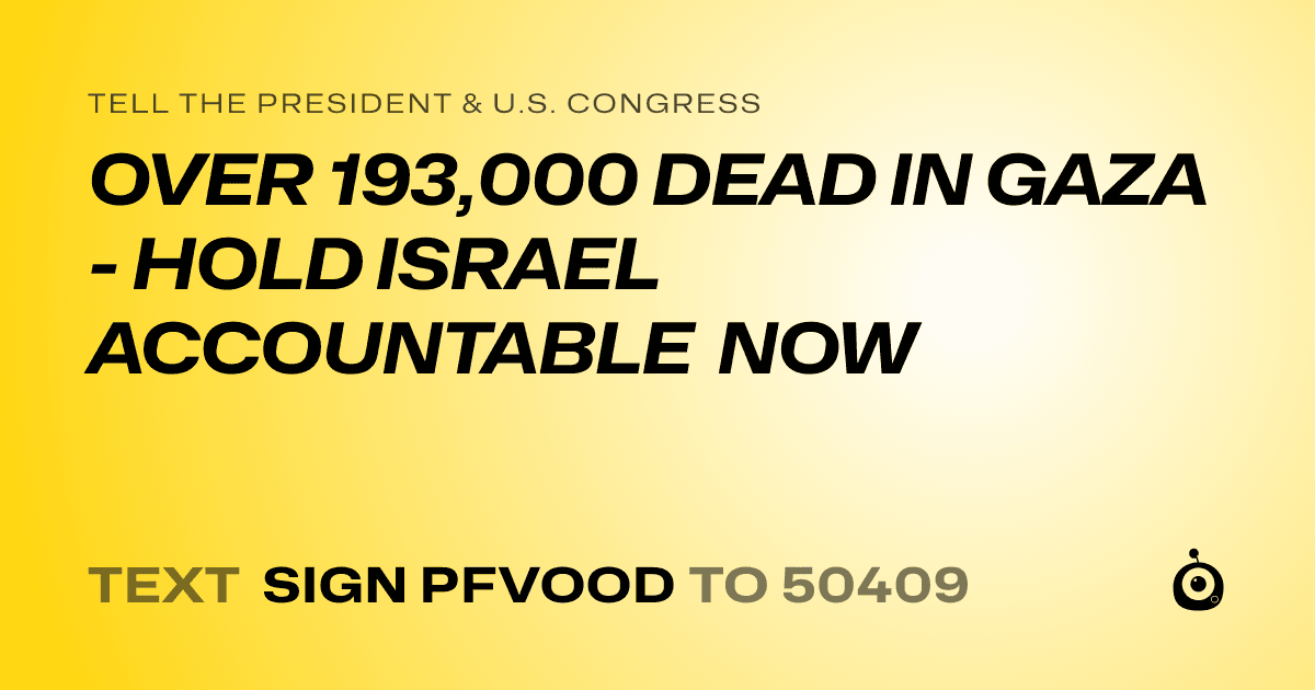 A shareable card that reads "tell the President & U.S. Congress: OVER 193,000 DEAD IN GAZA - HOLD ISRAEL ACCOUNTABLE NOW" followed by "text sign PFVOOD to 50409"