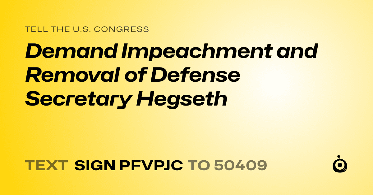 A shareable card that reads "tell the U.S. Congress: Demand Impeachment and Removal of Defense Secretary Hegseth" followed by "text sign PFVPJC to 50409"