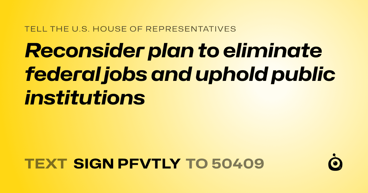 A shareable card that reads "tell the U.S. House of Representatives: Reconsider plan to eliminate federal jobs and uphold public institutions" followed by "text sign PFVTLY to 50409"