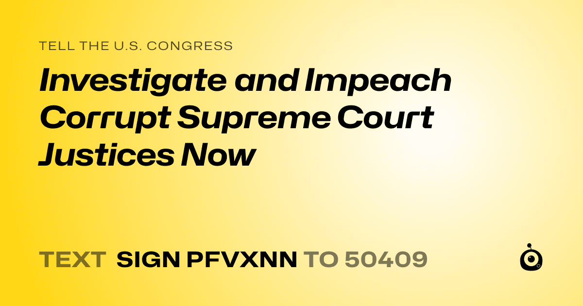A shareable card that reads "tell the U.S. Congress: Investigate and Impeach Corrupt Supreme Court Justices Now" followed by "text sign PFVXNN to 50409"