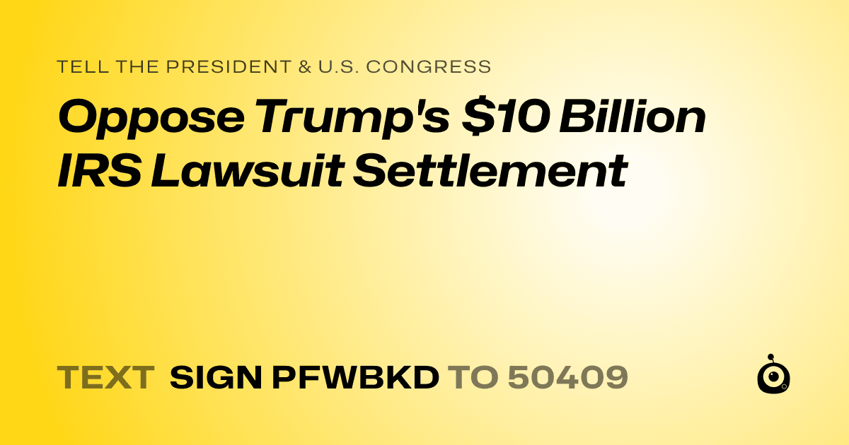 A shareable card that reads "tell the President & U.S. Congress: Oppose Trump's $10 Billion IRS Lawsuit Settlement" followed by "text sign PFWBKD to 50409"