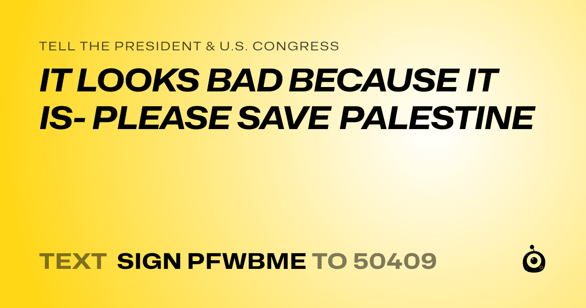 A shareable card that reads "tell the President & U.S. Congress: IT LOOKS BAD BECAUSE IT IS- PLEASE SAVE PALESTINE" followed by "text sign PFWBME to 50409"