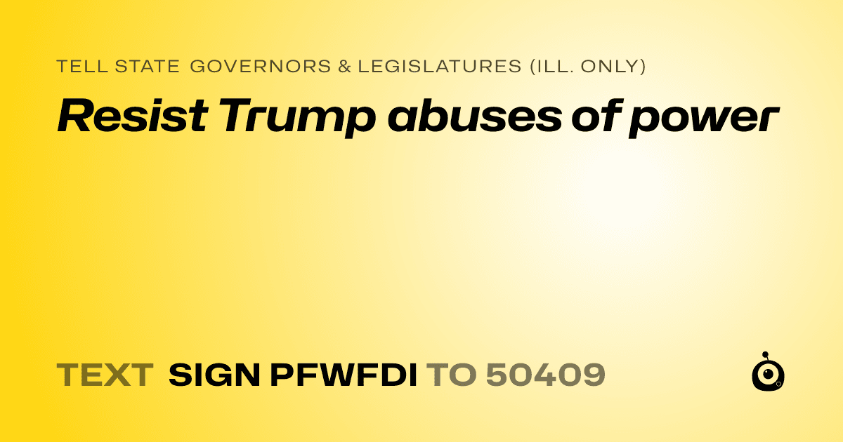 A shareable card that reads "tell State Governors & Legislatures (Ill. only): Resist Trump abuses of power" followed by "text sign PFWFDI to 50409"