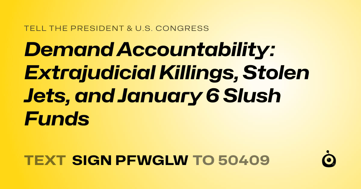 A shareable card that reads "tell the President & U.S. Congress: Demand Accountability: Extrajudicial Killings, Stolen Jets, and January 6 Slush Funds" followed by "text sign PFWGLW to 50409"