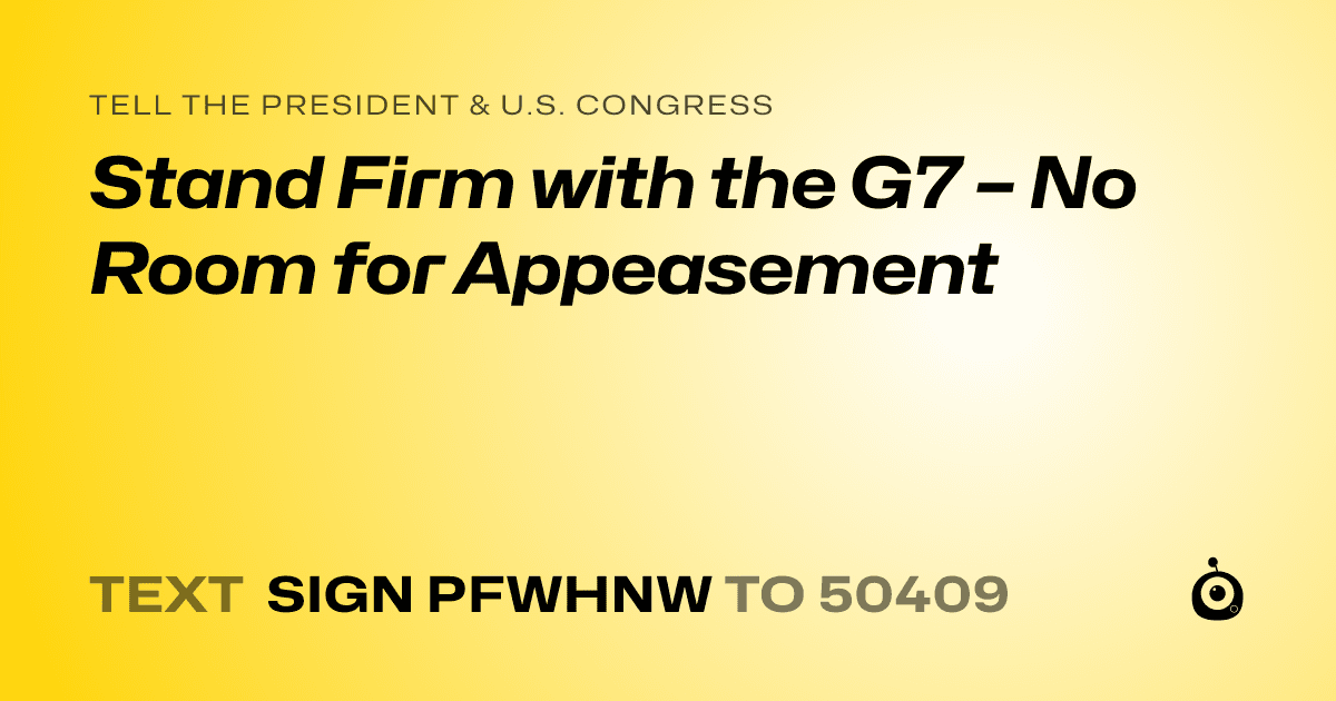 A shareable card that reads "tell the President & U.S. Congress: Stand Firm with the G7 – No Room for Appeasement" followed by "text sign PFWHNW to 50409"