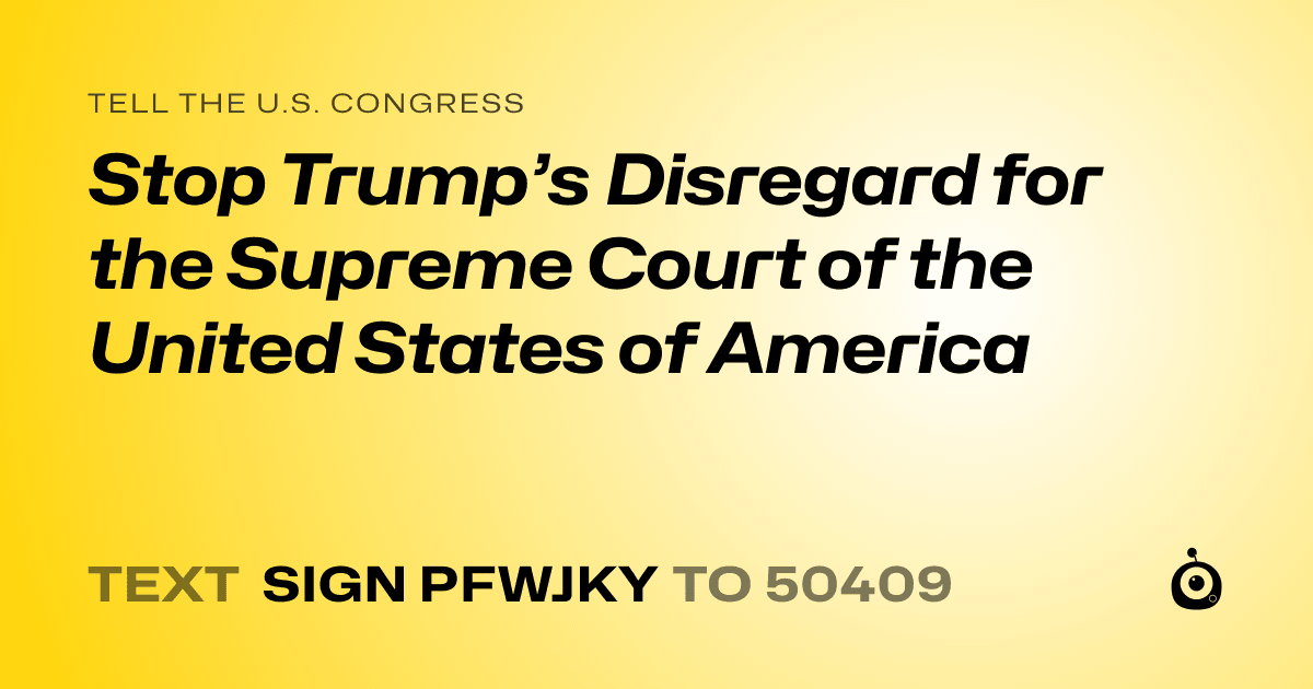 A shareable card that reads "tell the U.S. Congress: Stop Trump’s Disregard for the Supreme Court of the United States of America" followed by "text sign PFWJKY to 50409"
