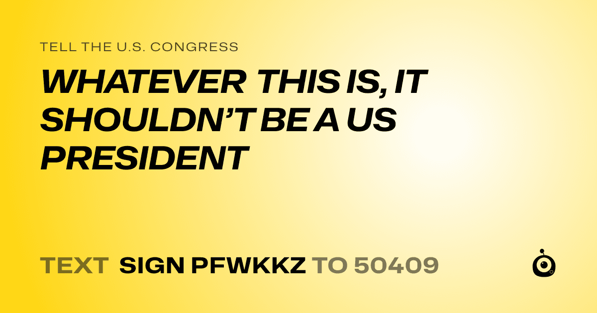 A shareable card that reads "tell the U.S. Congress: WHATEVER THIS IS, IT SHOULDN’T BE A US PRESIDENT" followed by "text sign PFWKKZ to 50409"