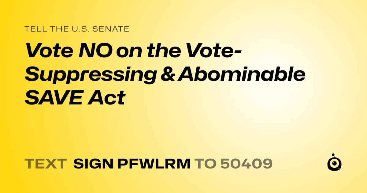 A shareable card that reads "tell the U.S. Senate: Vote NO on the Vote-Suppressing & Abominable SAVE Act" followed by "text sign PFWLRM to 50409"