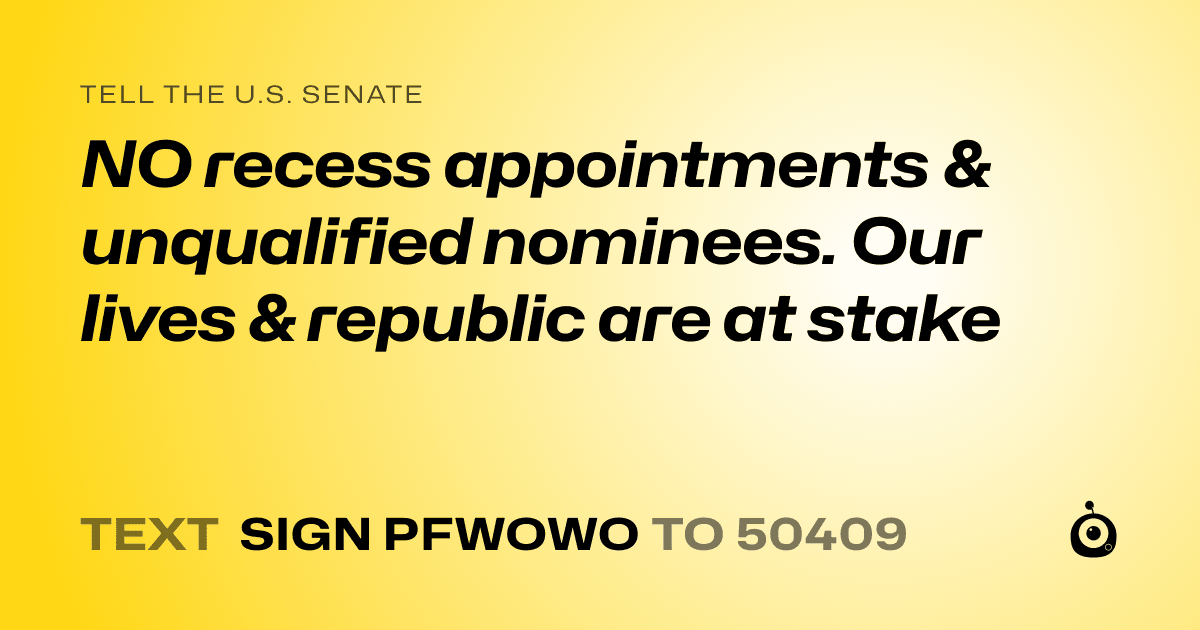 A shareable card that reads "tell the U.S. Senate: NO recess appointments & unqualified nominees. Our lives & republic are at stake" followed by "text sign PFWOWO to 50409"