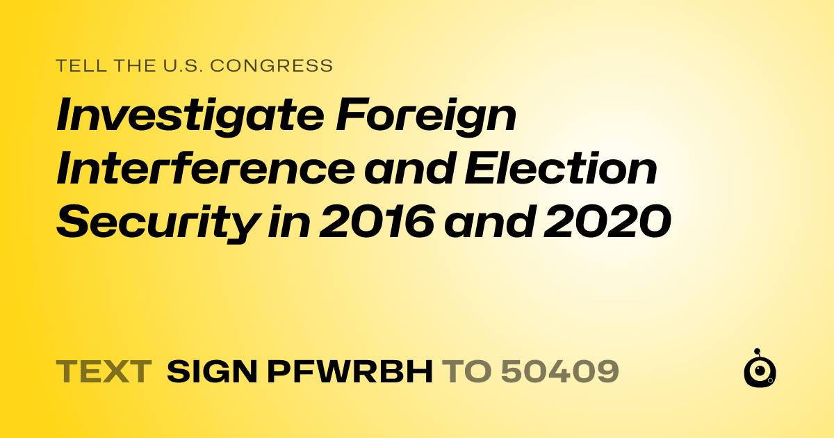 A shareable card that reads "tell the U.S. Congress: Investigate Foreign Interference and Election Security in 2016 and 2020" followed by "text sign PFWRBH to 50409"