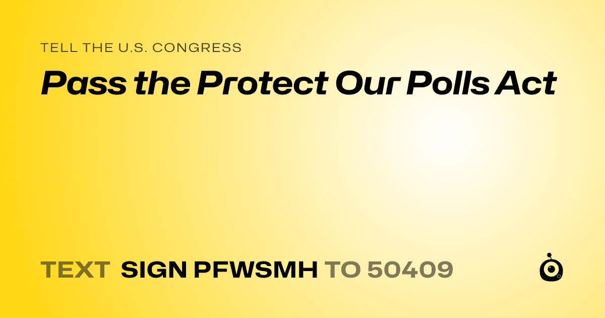 A shareable card that reads "tell the U.S. Congress: Pass the Protect Our Polls Act" followed by "text sign PFWSMH to 50409"