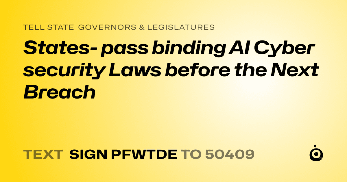 A shareable card that reads "tell State Governors & Legislatures: States- pass binding AI Cyber security Laws before the Next Breach" followed by "text sign PFWTDE to 50409"