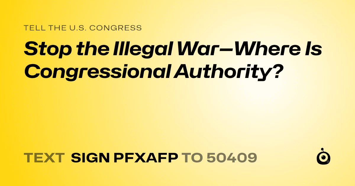A shareable card that reads "tell the U.S. Congress: Stop the Illegal War—Where Is Congressional Authority?" followed by "text sign PFXAFP to 50409"