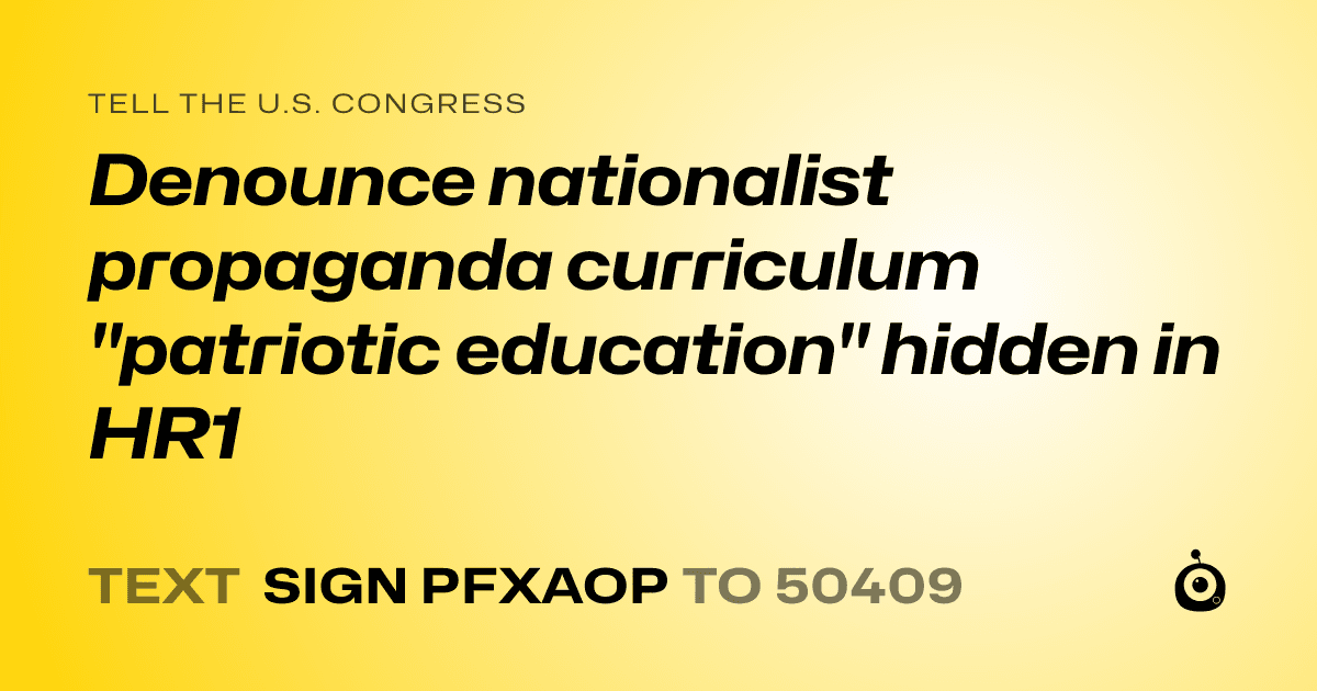A shareable card that reads "tell the U.S. Congress: Denounce nationalist propaganda curriculum "patriotic education" hidden in HR1" followed by "text sign PFXAOP to 50409"