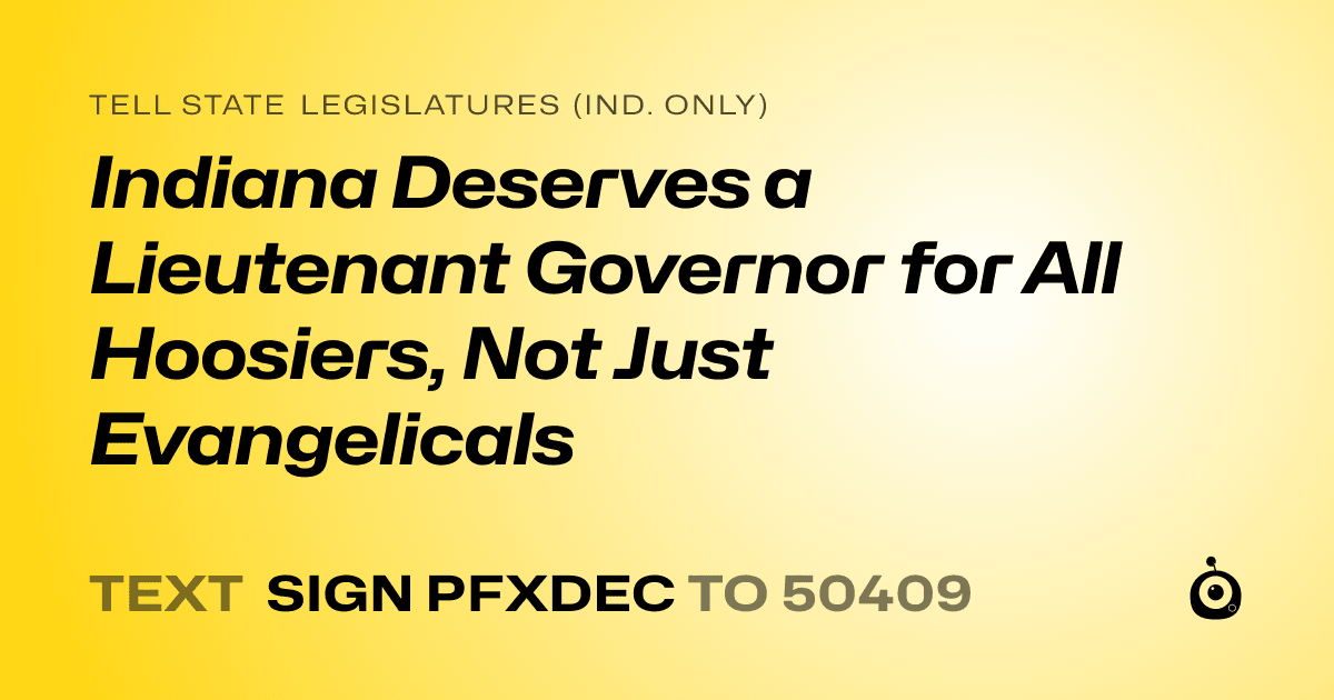 A shareable card that reads "tell State Legislatures (Ind. only): Indiana Deserves a Lieutenant Governor for All Hoosiers, Not Just Evangelicals" followed by "text sign PFXDEC to 50409"