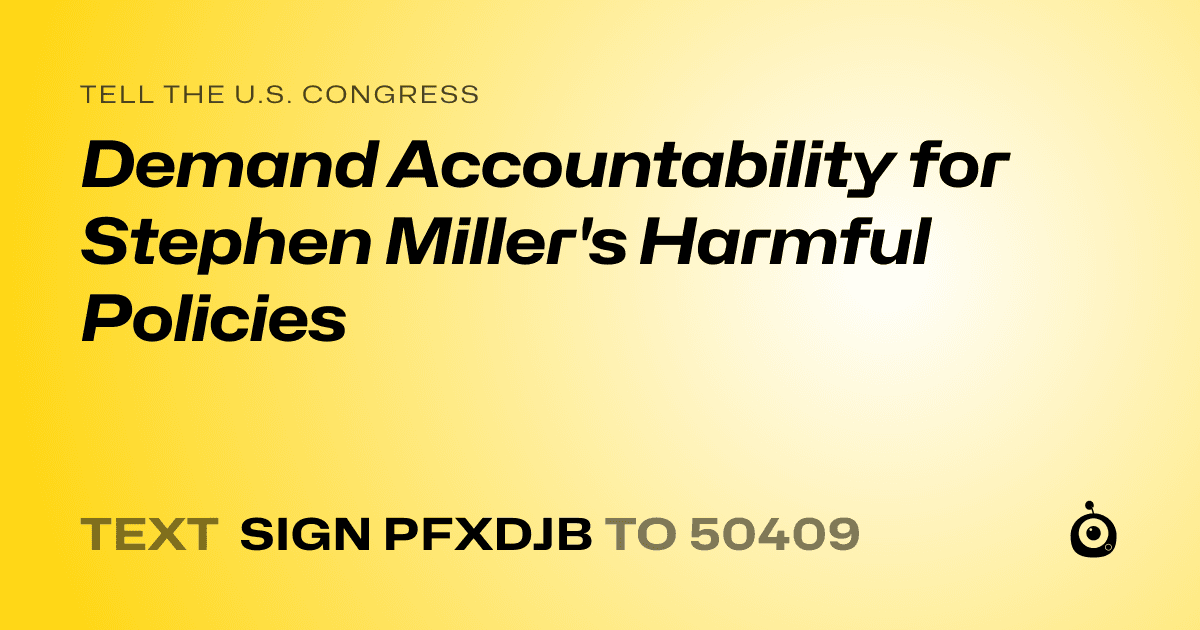 A shareable card that reads "tell the U.S. Congress: Demand Accountability for Stephen Miller's Harmful Policies" followed by "text sign PFXDJB to 50409"