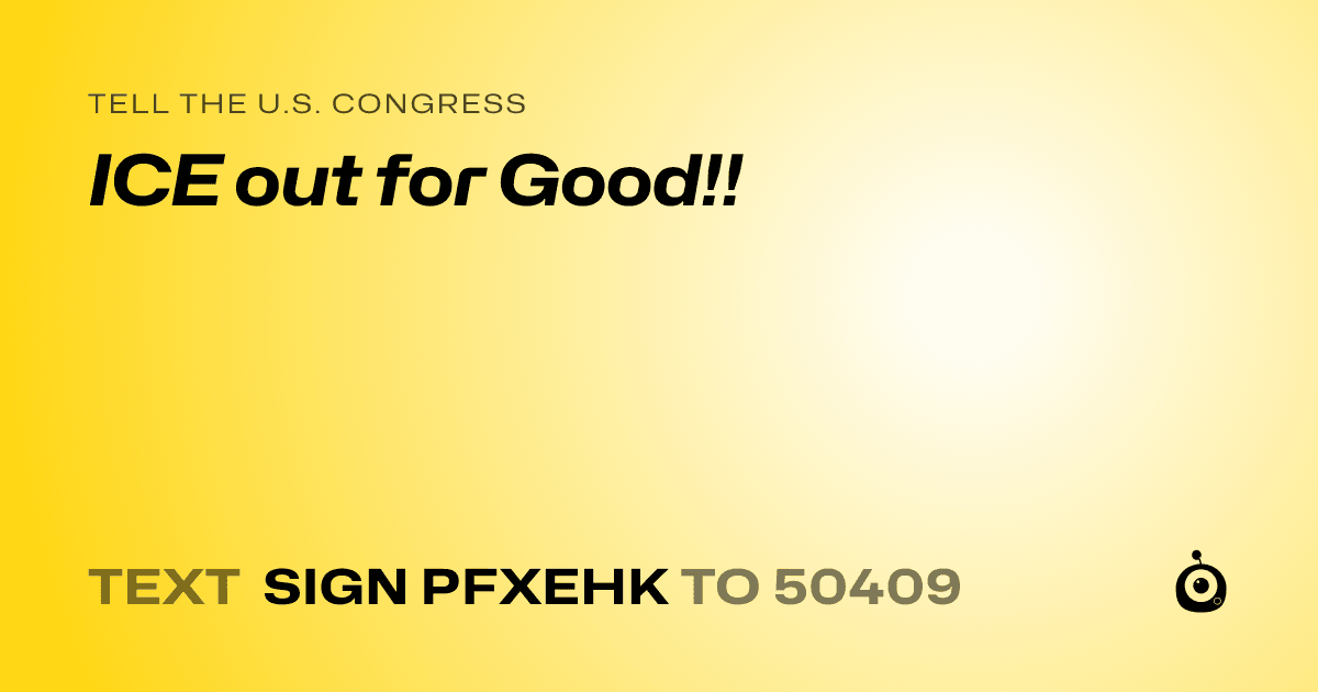 A shareable card that reads "tell the U.S. Congress: ICE out for Good!!" followed by "text sign PFXEHK to 50409"