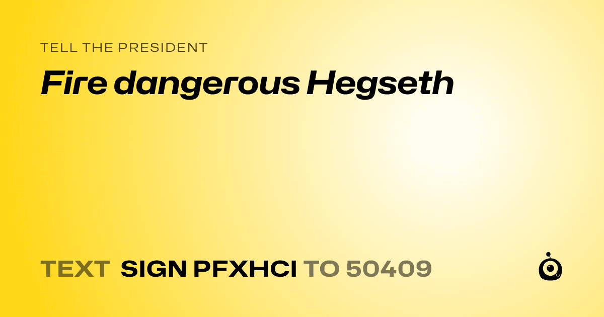 A shareable card that reads "tell the President: Fire dangerous Hegseth" followed by "text sign PFXHCI to 50409"