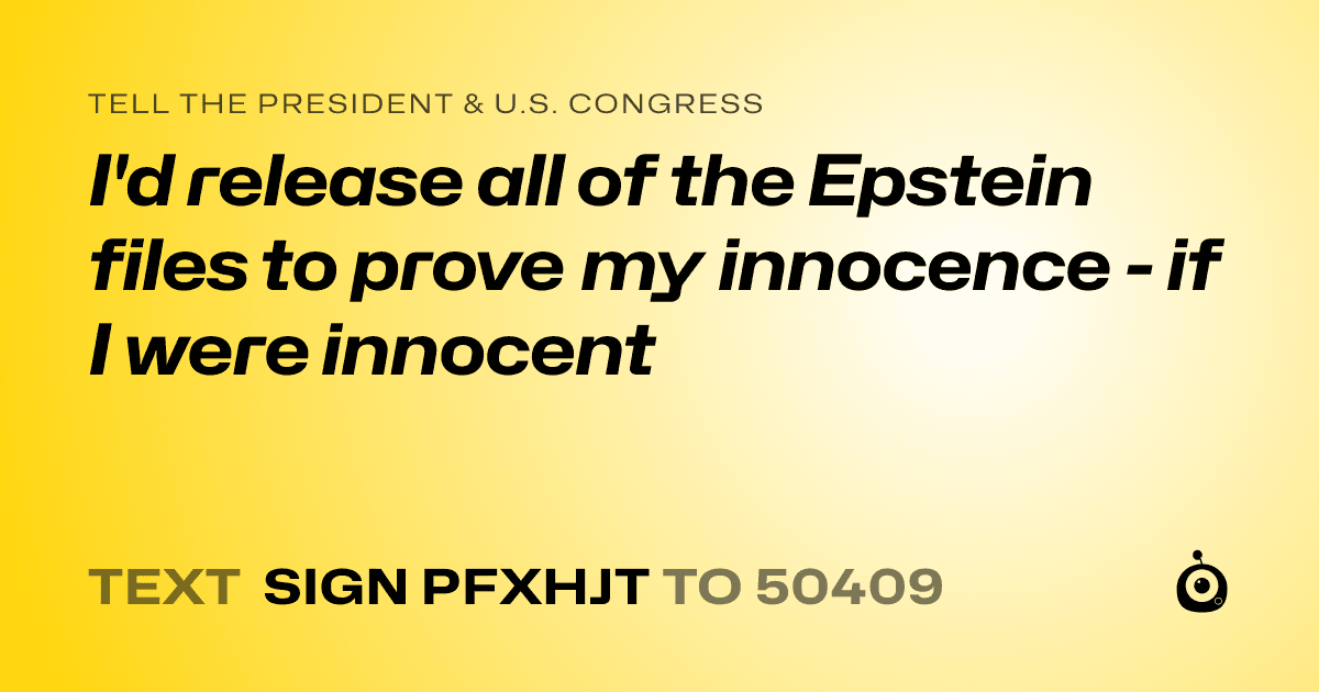 A shareable card that reads "tell the President & U.S. Congress: I'd release all of the Epstein files to prove my innocence -  if I were innocent" followed by "text sign PFXHJT to 50409"