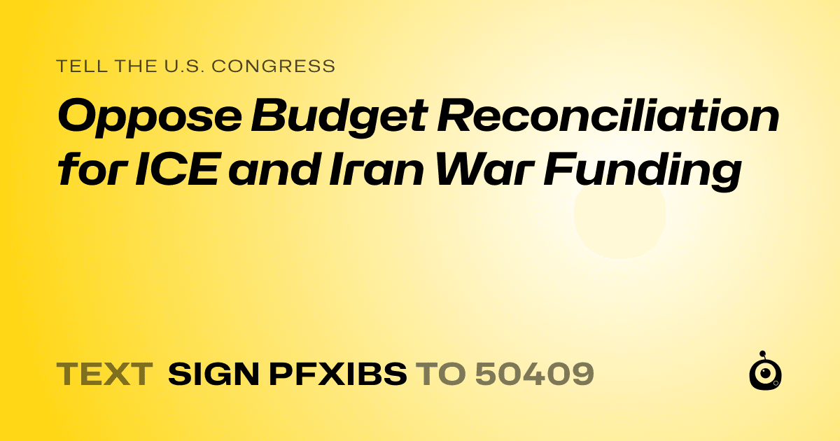 A shareable card that reads "tell the U.S. Congress: Oppose Budget Reconciliation for ICE and Iran War Funding" followed by "text sign PFXIBS to 50409"